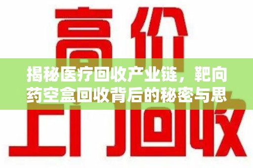 全国揭秘医疗回收产业链，靶向药空盒回收背后的秘密与思考