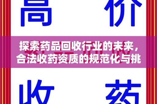 全国探索药品回收行业的未来，合法收药资质的规范化与挑战