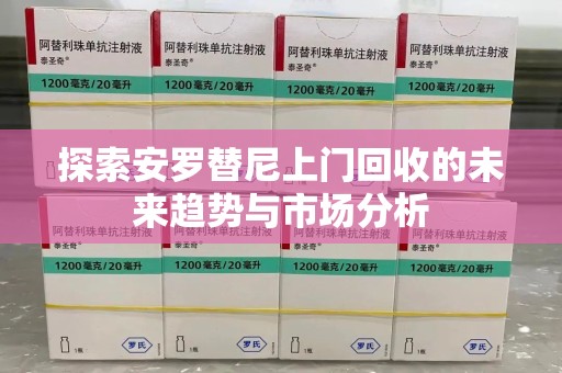 全国探索安罗替尼上门回收的未来趋势与市场分析