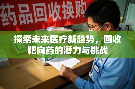 全国探索未来医疗新趋势，回收靶向药的潜力与挑战