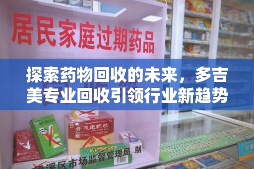 全国探索药物回收的未来，多吉美专业回收引领行业新趋势