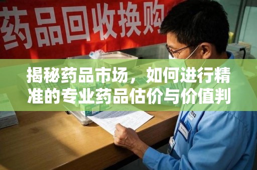 全国揭秘药品市场，如何进行精准的专业药品估价与价值判断