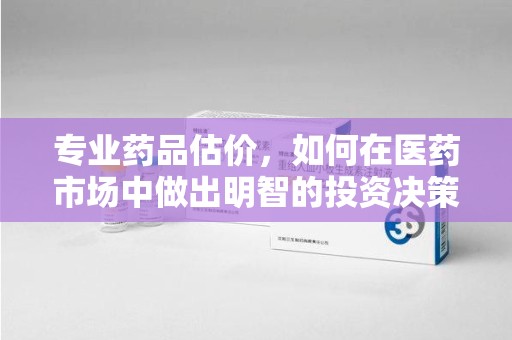 全国专业药品估价，如何在医药市场中做出明智的投资决策