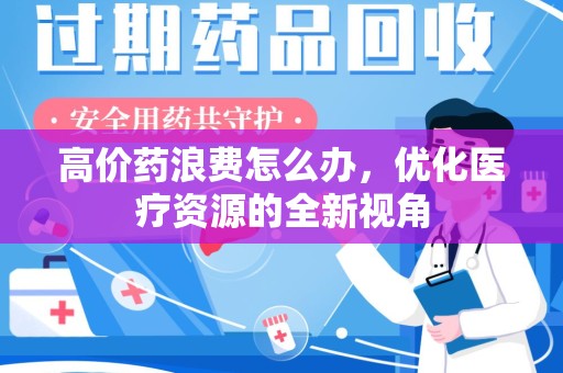 全国高价药浪费怎么办，优化医疗资源的全新视角