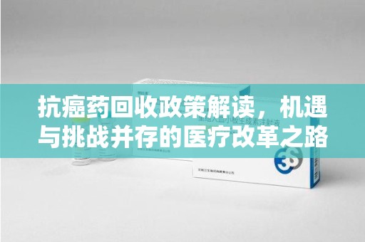 全国抗癌药回收政策解读，机遇与挑战并存的医疗改革之路