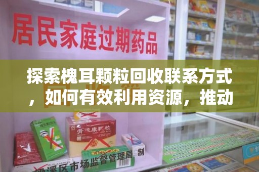 全国探索槐耳颗粒回收联系方式，如何有效利用资源，推动绿色发展