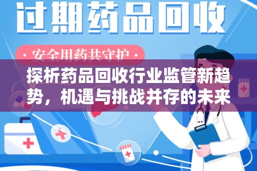 全国探析药品回收行业监管新趋势，机遇与挑战并存的未来之路