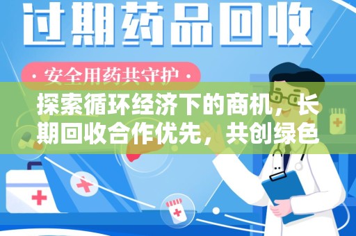 全国探索循环经济下的商机，长期回收合作优先，共创绿色未来