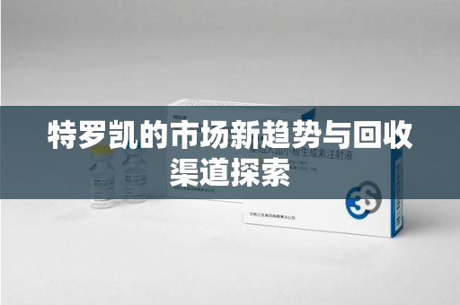 全国特罗凯的市场新趋势与回收渠道探索
