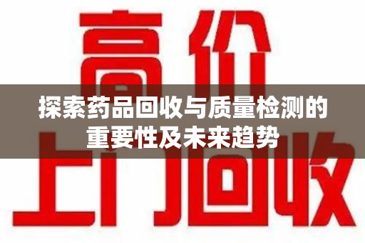 全国探索药品回收与质量检测的重要性及未来趋势