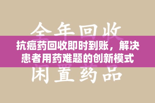 全国抗癌药回收即时到账，解决患者用药难题的创新模式