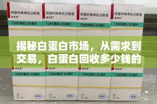 全国揭秘白蛋白市场，从需求到交易，白蛋白回收多少钱的深度解析