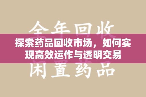 全国探索药品回收市场，如何实现高效运作与透明交易