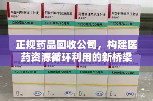 全国正规药品回收公司，构建医药资源循环利用的新桥梁