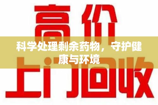 全国科学处理剩余药物，守护健康与环境
