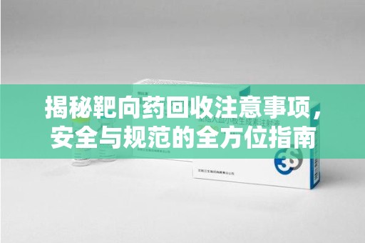 全国揭秘靶向药回收注意事项，安全与规范的全方位指南