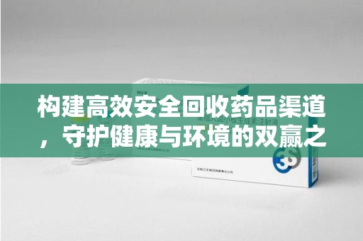 全国构建高效安全回收药品渠道，守护健康与环境的双赢之道