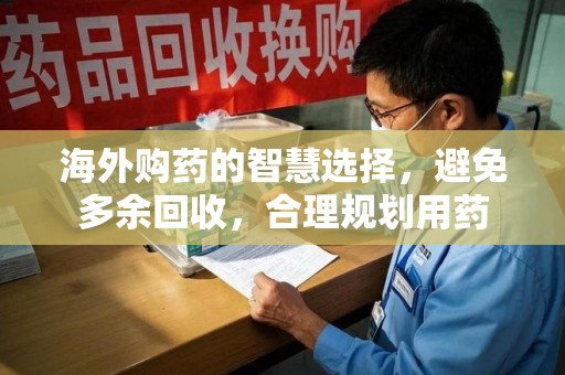 全国海外购药的智慧选择，避免多余回收，合理规划用药
