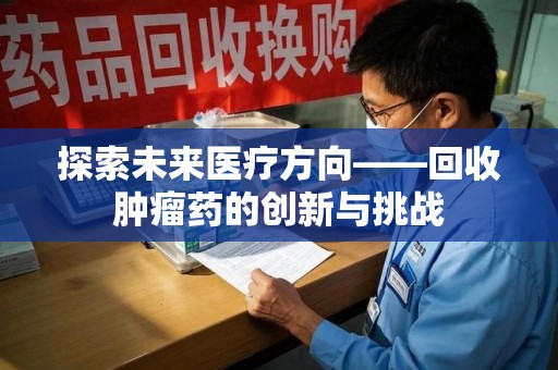 全国探索未来医疗方向——回收肿瘤药的创新与挑战