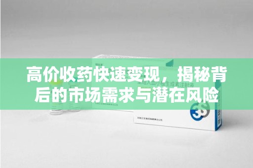 全国高价收药快速变现，揭秘背后的市场需求与潜在风险