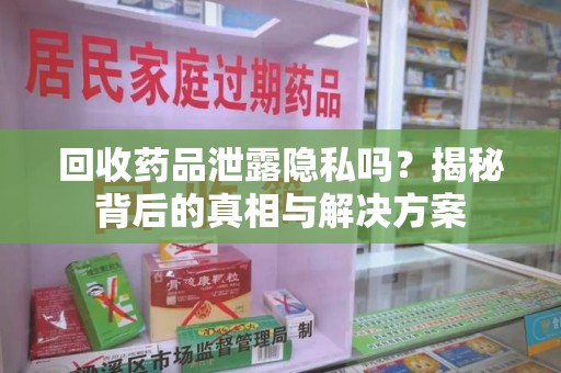 全国回收药品泄露隐私吗？揭秘背后的真相与解决方案