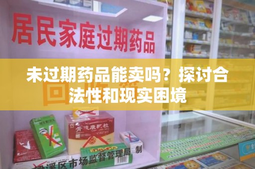 全国未过期药品能卖吗？探讨合法性和现实困境