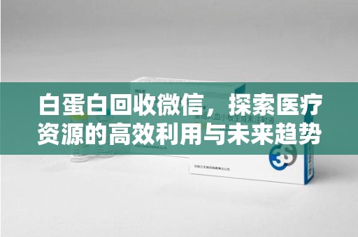 全国白蛋白回收微信，探索医疗资源的高效利用与未来趋势