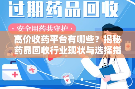 全国高价收药平台有哪些？揭秘药品回收行业现状与选择指南