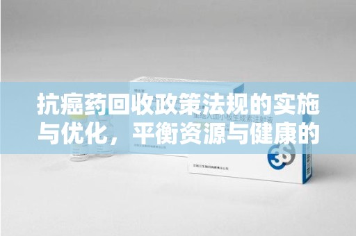 全国抗癌药回收政策法规的实施与优化，平衡资源与健康的未来之路