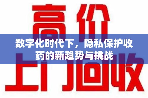 全国数字化时代下，隐私保护收药的新趋势与挑战