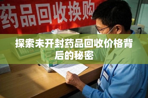 全国探索未开封药品回收价格背后的秘密