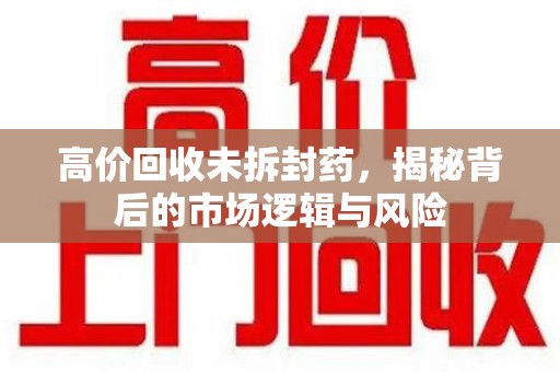 全国高价回收未拆封药，揭秘背后的市场逻辑与风险