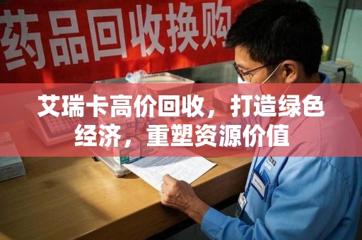 全国艾瑞卡高价回收，打造绿色经济，重塑资源价值