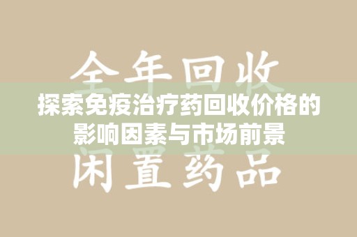 全国探索免疫治疗药回收价格的影响因素与市场前景