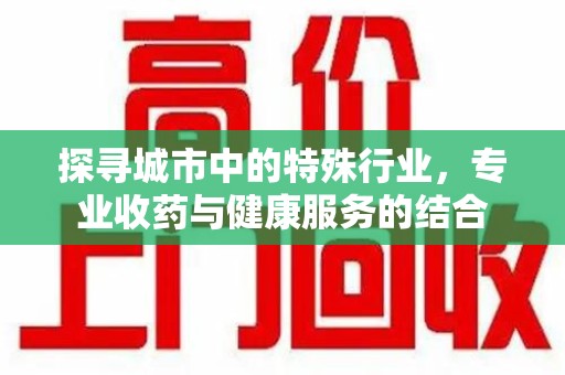 全国探寻城市中的特殊行业，专业收药与健康服务的结合