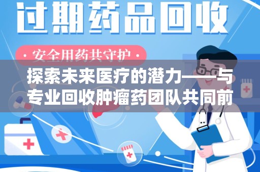 全国探索未来医疗的潜力——与专业回收肿瘤药团队共同前行