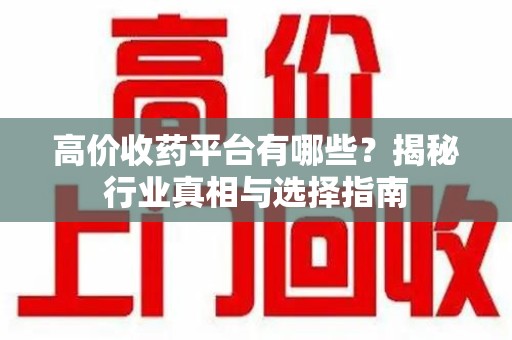 全国高价收药平台有哪些？揭秘行业真相与选择指南