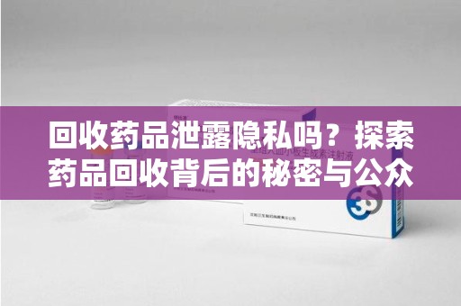 全国回收药品泄露隐私吗？探索药品回收背后的秘密与公众疑虑