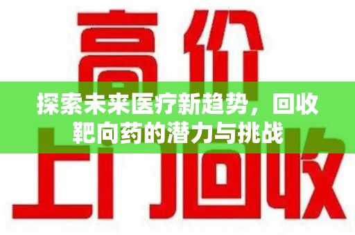 全国探索未来医疗新趋势，回收靶向药的潜力与挑战