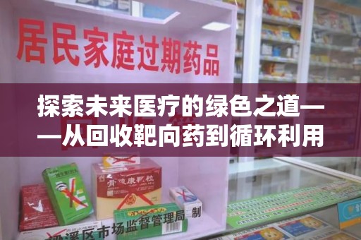 全国探索未来医疗的绿色之道——从回收靶向药到循环利用