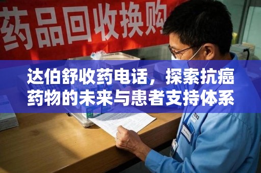 全国达伯舒收药电话，探索抗癌药物的未来与患者支持体系