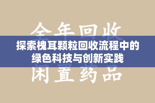全国探索槐耳颗粒回收流程中的绿色科技与创新实践