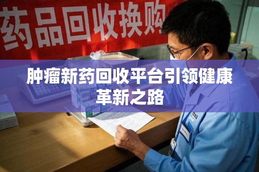 全国肿瘤新药回收平台引领健康革新之路
