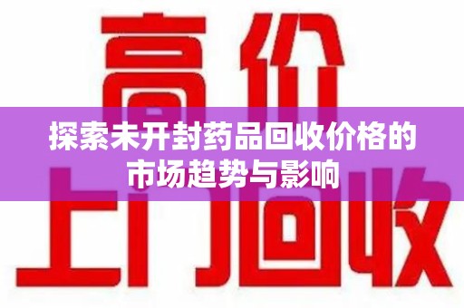 全国探索未开封药品回收价格的市场趋势与影响