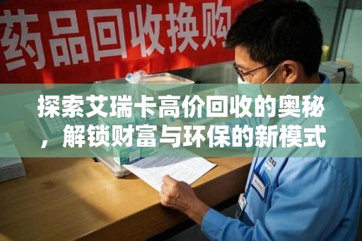 全国探索艾瑞卡高价回收的奥秘，解锁财富与环保的新模式