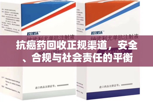 全国抗癌药回收正规渠道，安全、合规与社会责任的平衡