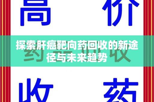 全国探索肝癌靶向药回收的新途径与未来趋势