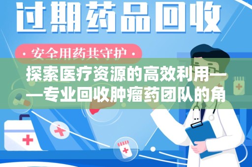 全国探索医疗资源的高效利用——专业回收肿瘤药团队的角色与使命