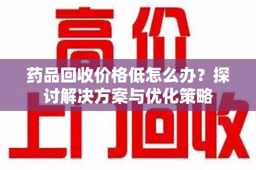 全国药品回收价格低怎么办？探讨解决方案与优化策略