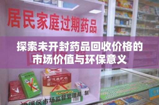 全国探索未开封药品回收价格的市场价值与环保意义